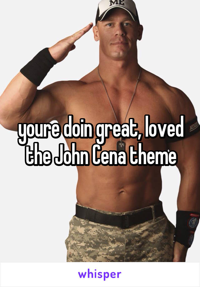 youre doin great, loved the John Cena theme