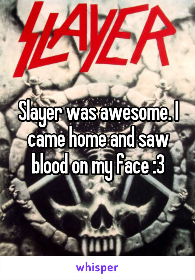 Slayer was awesome. I came home and saw blood on my face :3