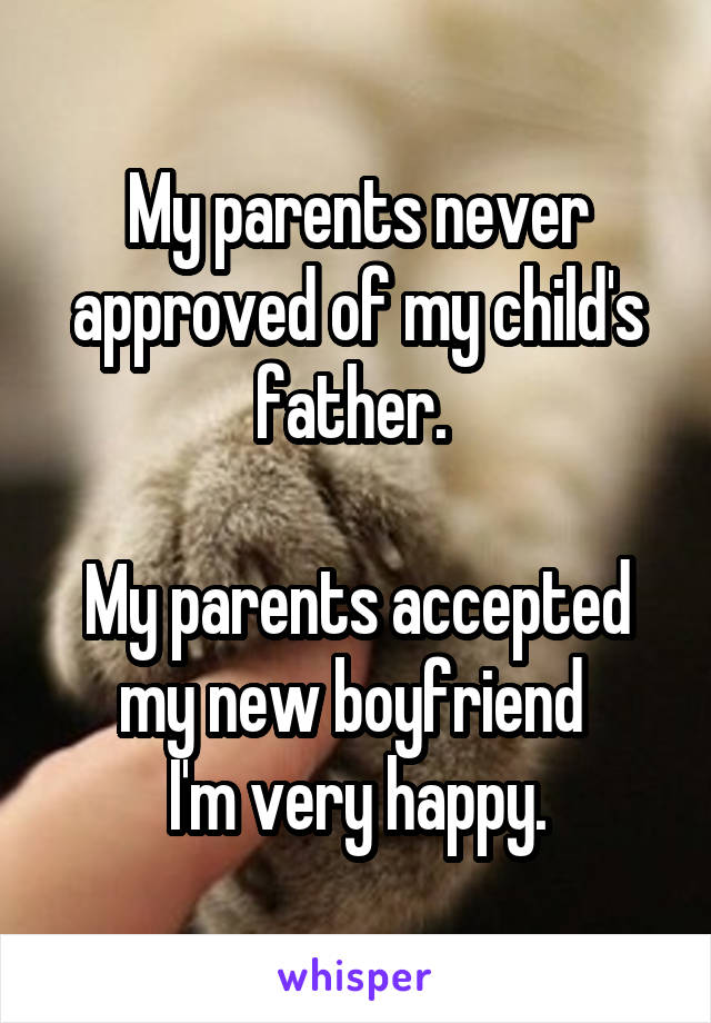 My parents never approved of my child's father. 

My parents accepted my new boyfriend 
I'm very happy.