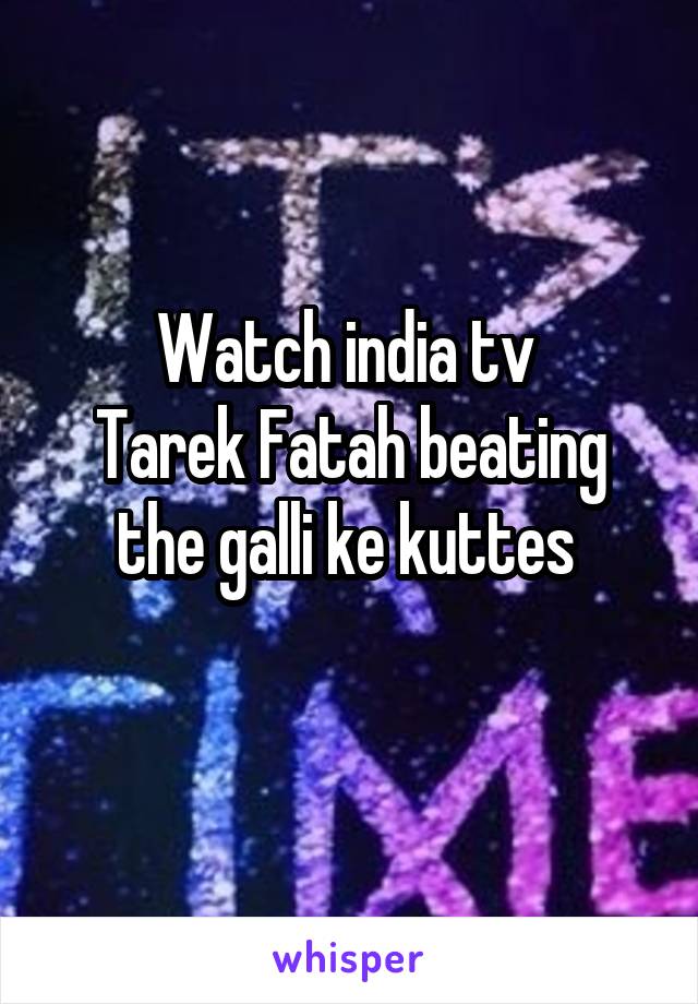 Watch india tv 
Tarek Fatah beating the galli ke kuttes 
