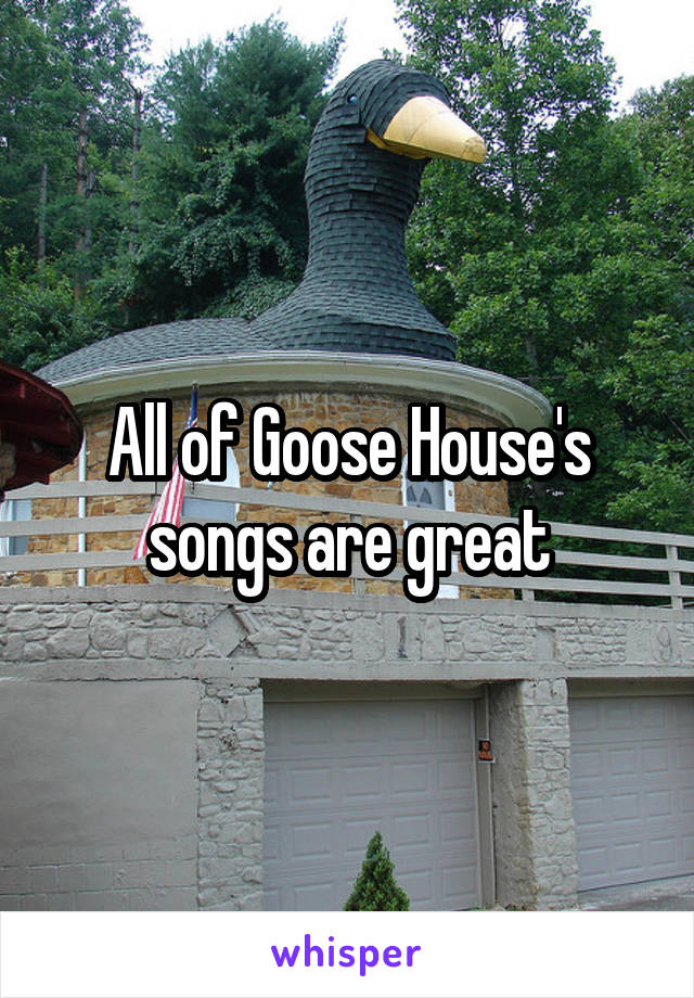 All of Goose House's songs are great