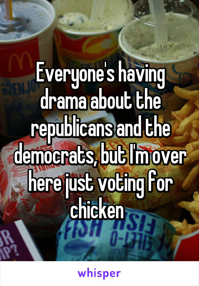 Everyone's having drama about the republicans and the democrats, but I'm over here just voting for chicken  