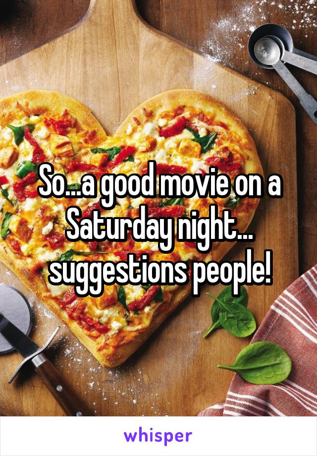 So...a good movie on a Saturday night... suggestions people!
