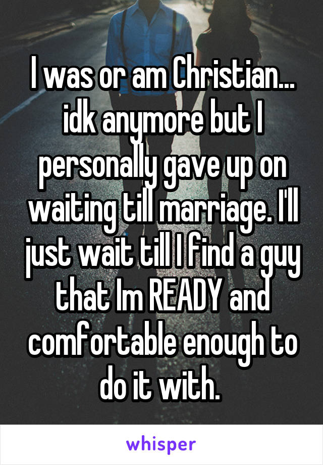 I was or am Christian... idk anymore but I personally gave up on waiting till marriage. I'll just wait till I find a guy that Im READY and comfortable enough to do it with. 