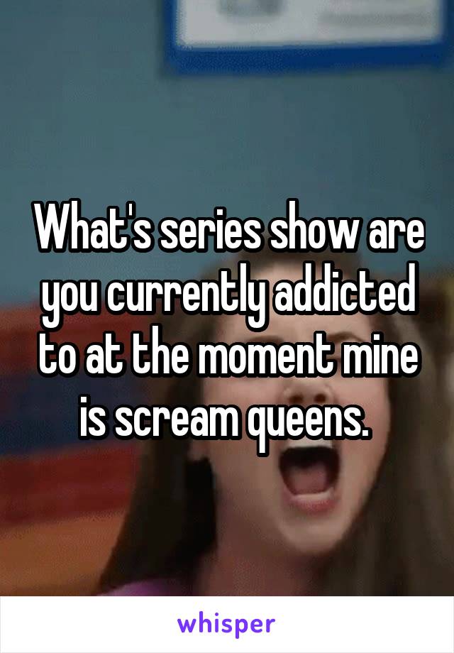 What's series show are you currently addicted to at the moment mine is scream queens. 