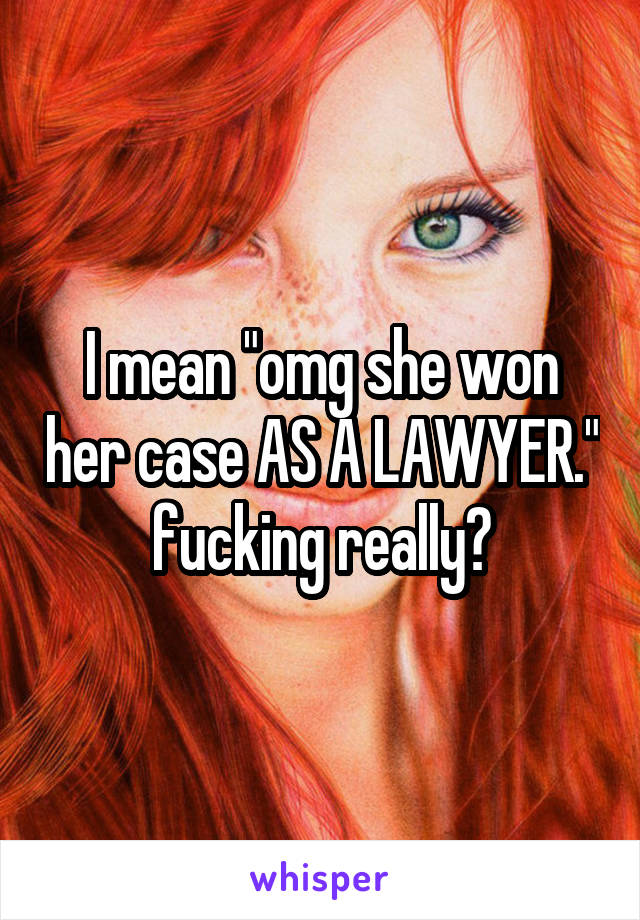 I mean "omg she won her case AS A LAWYER." fucking really?