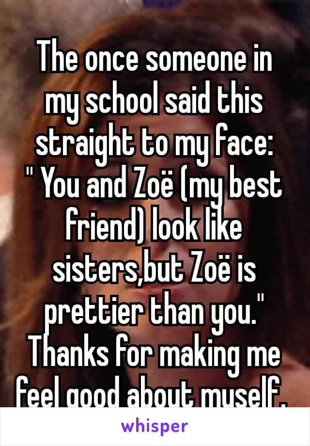 The once someone in my school said this straight to my face:
'' You and Zoë (my best friend) look like sisters,but Zoë is prettier than you.''
Thanks for making me feel good about myself. 