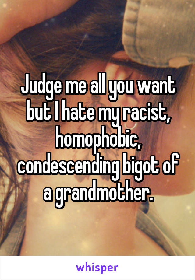 Judge me all you want but I hate my racist, homophobic, condescending bigot of a grandmother.