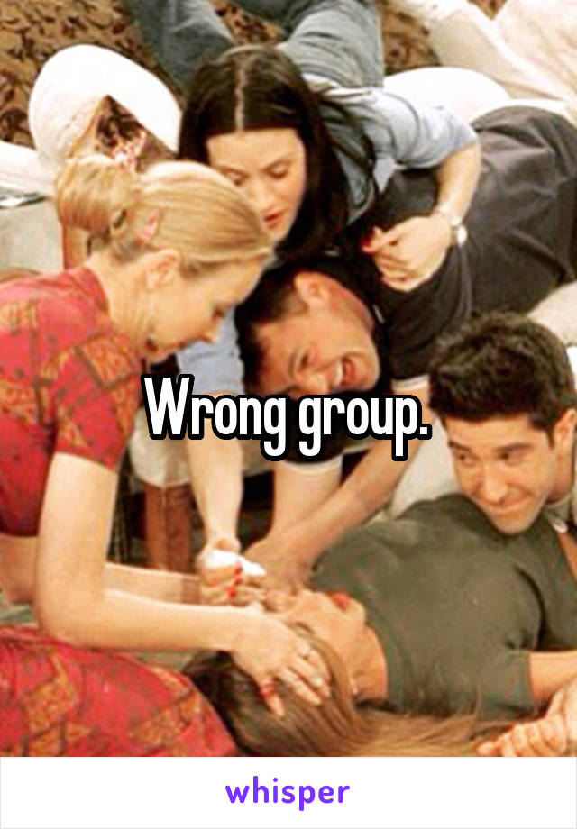 Wrong group. 