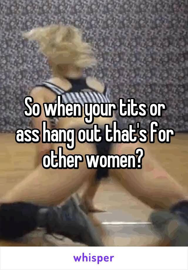 So when your tits or ass hang out that's for other women? 