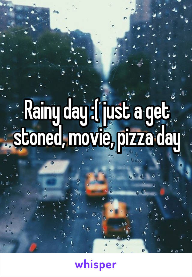 Rainy day :( just a get stoned, movie, pizza day 