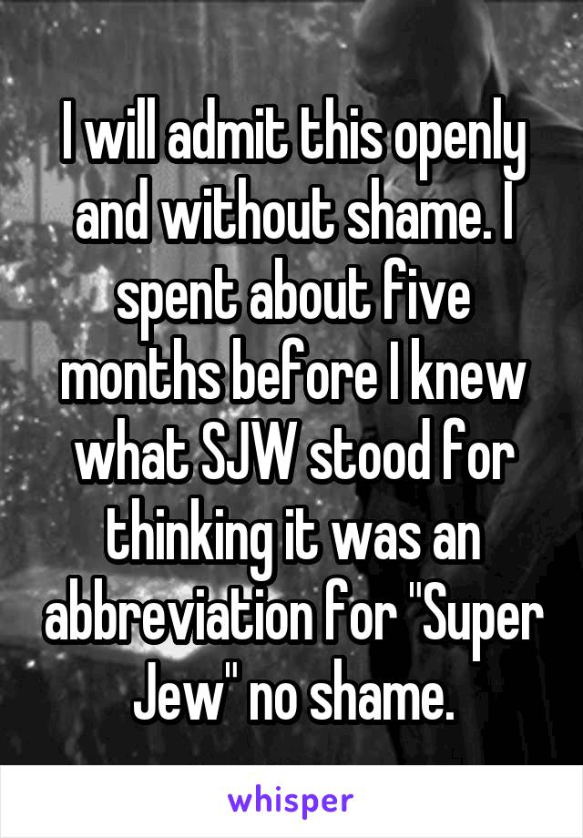 I will admit this openly and without shame. I spent about five months before I knew what SJW stood for thinking it was an abbreviation for "Super Jew" no shame.