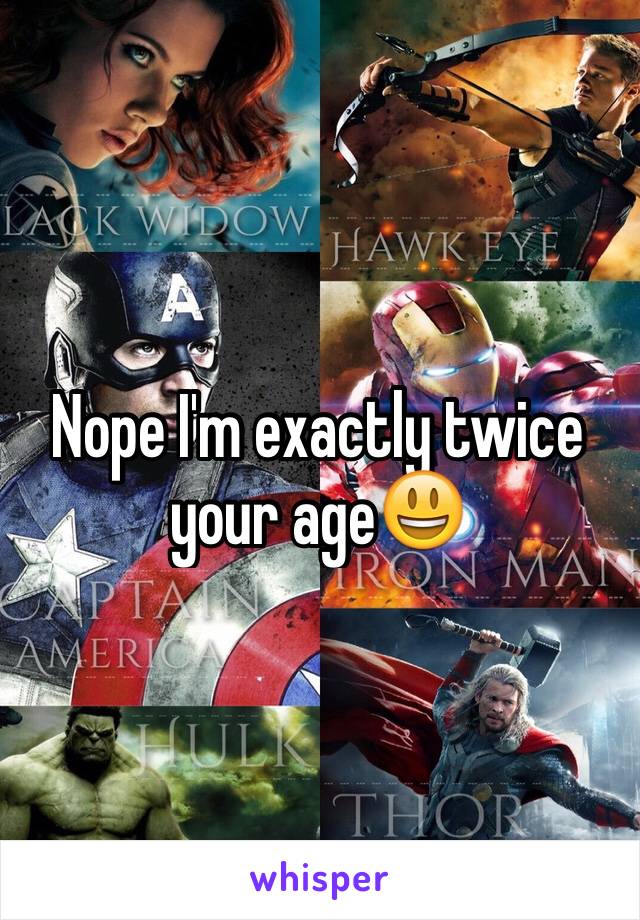 Nope I'm exactly twice your age😃