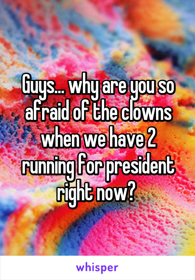 Guys... why are you so afraid of the clowns when we have 2 running for president right now? 