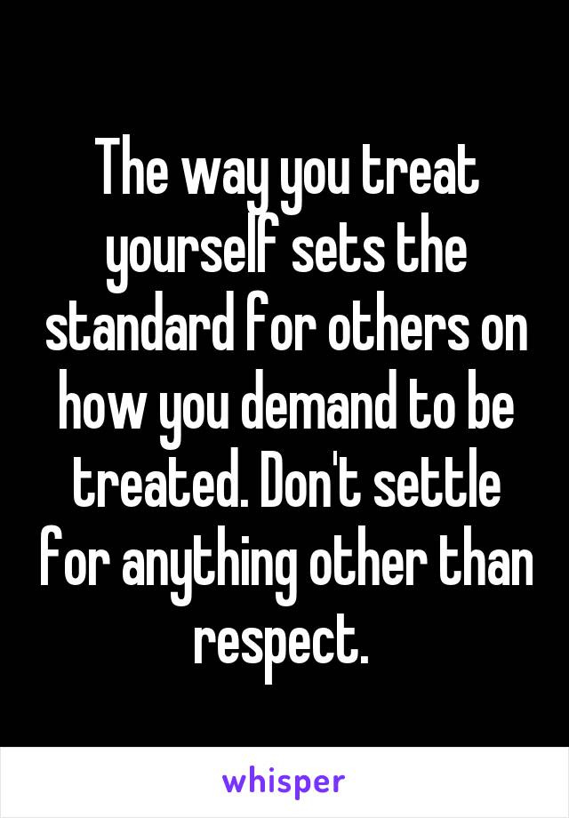 The way you treat yourself sets the standard for others on how you demand to be treated. Don't settle for anything other than respect. 