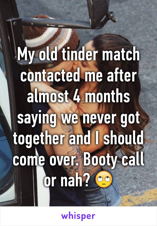 My old tinder match contacted me after almost 4 months saying we never got together and I should come over. Booty call or nah? 🙄