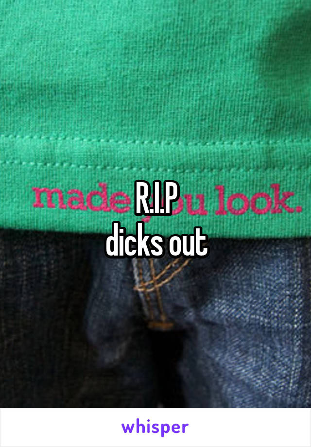 R.I.P
dicks out