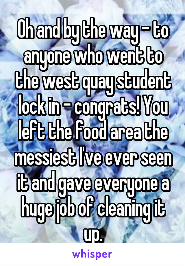 Oh and by the way - to anyone who went to the west quay student lock in - congrats! You left the food area the messiest I've ever seen it and gave everyone a huge job of cleaning it up.