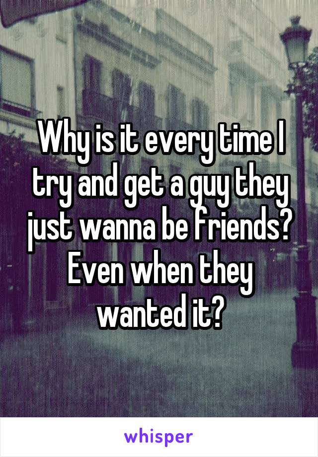 Why is it every time I try and get a guy they just wanna be friends? Even when they wanted it?