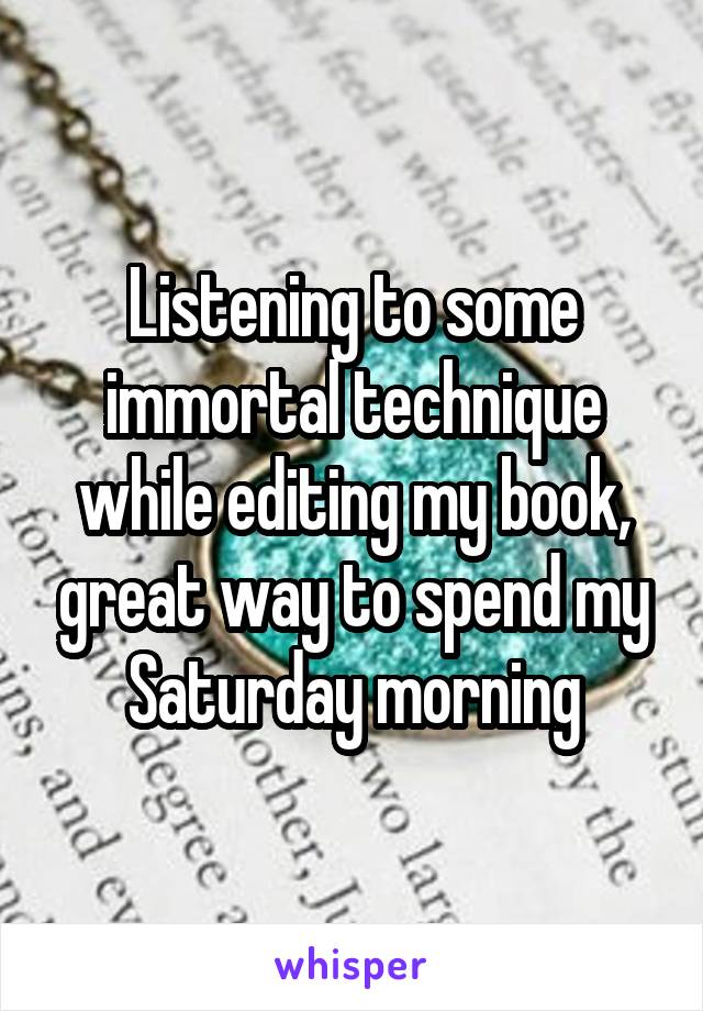 Listening to some immortal technique while editing my book, great way to spend my Saturday morning
