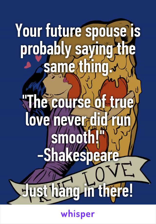 Your future spouse is probably saying the same thing.

"The course of true love never did run smooth!"
-Shakespeare

Just hang in there!