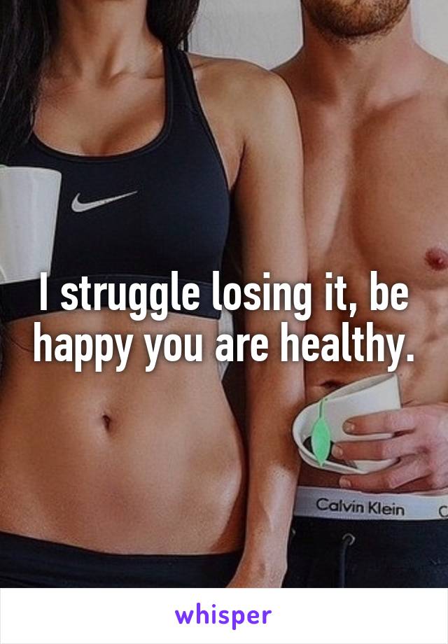 I struggle losing it, be happy you are healthy.