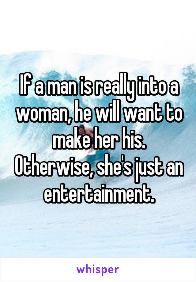 If a man is really into a woman, he will want to make her his. Otherwise, she's just an entertainment.