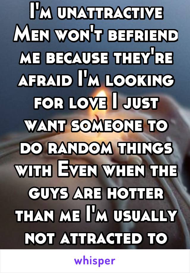 I'm unattractive Men won't befriend me because they're afraid I'm looking for love I just want someone to do random things with Even when the guys are hotter than me I'm usually not attracted to them