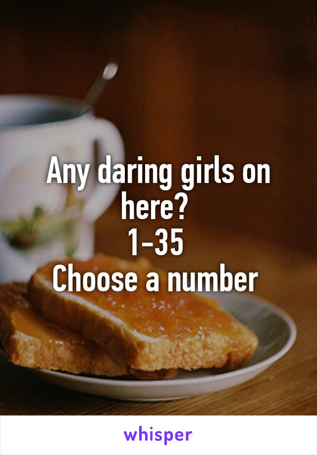 Any daring girls on here? 
1-35 
Choose a number 