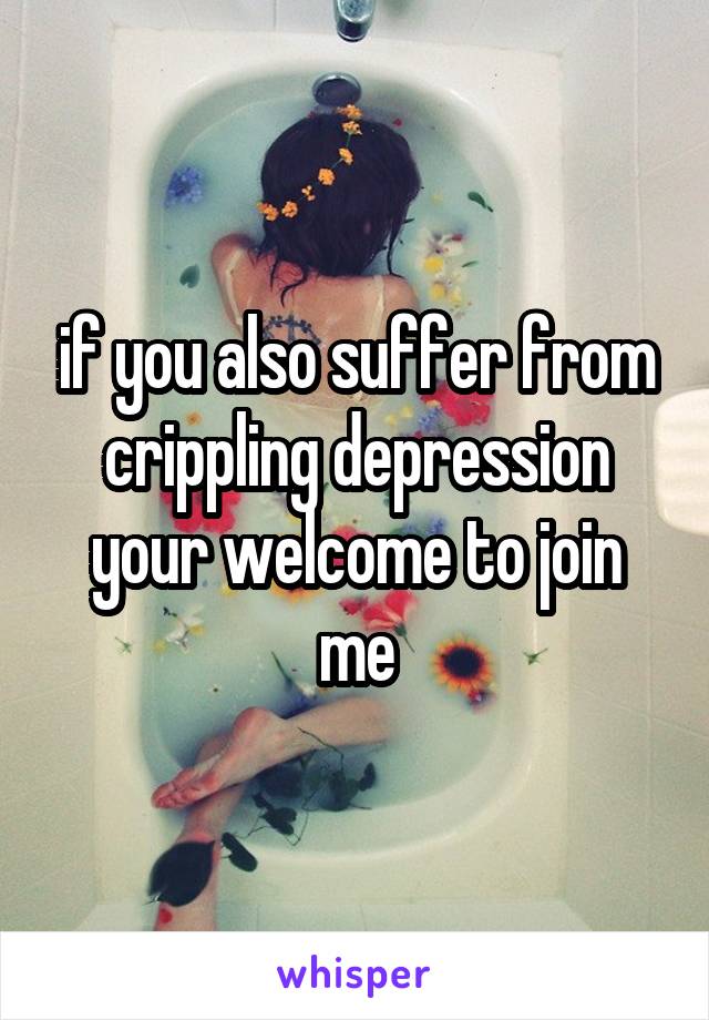 if you also suffer from crippling depression your welcome to join me