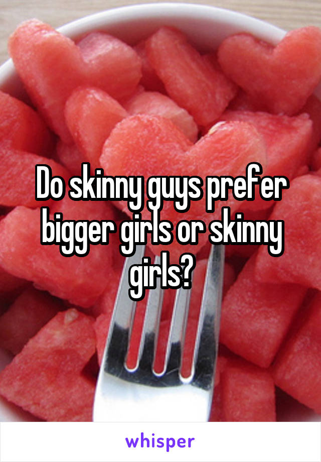 Do skinny guys prefer bigger girls or skinny girls?