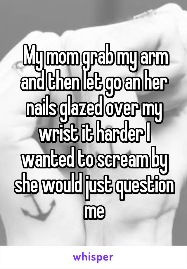  My mom grab my arm and then let go an her nails glazed over my wrist it harder I wanted to scream by she would just question me