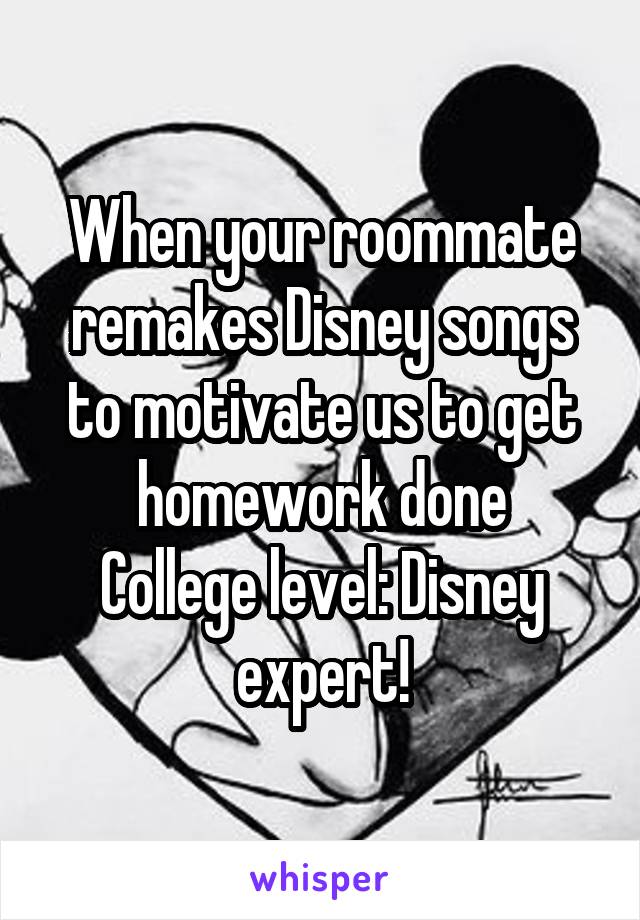 When your roommate remakes Disney songs to motivate us to get homework done
College level: Disney expert!