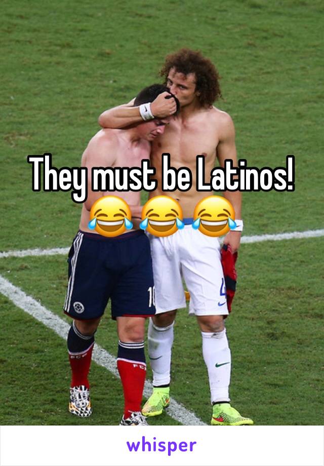 They must be Latinos!
😂 😂 😂 