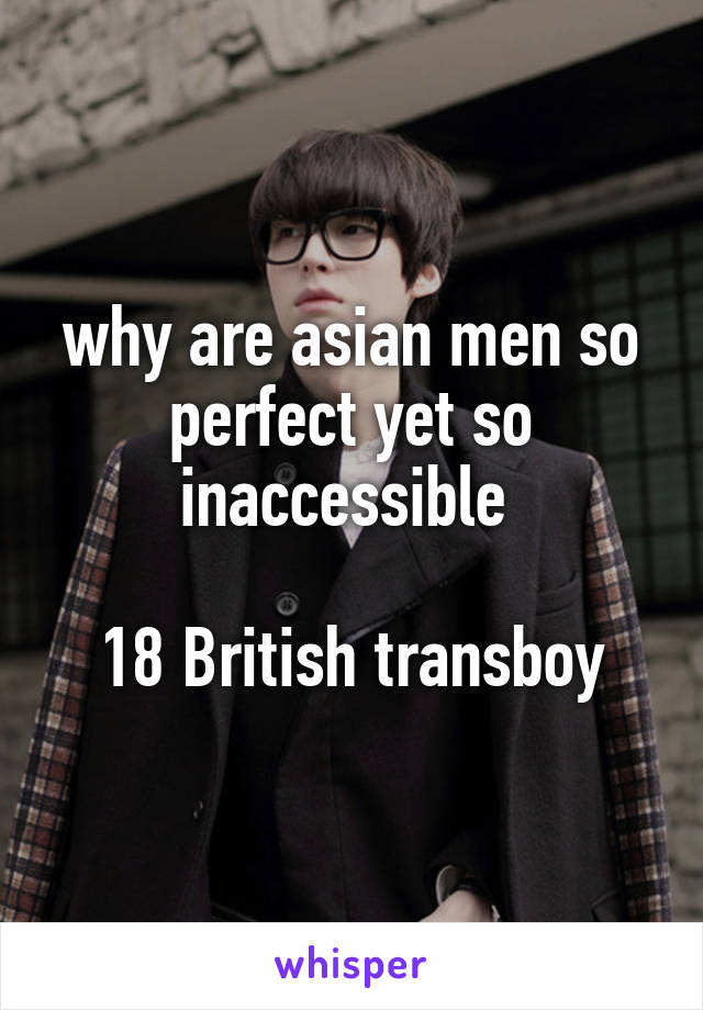 why are asian men so perfect yet so inaccessible 

18 British transboy