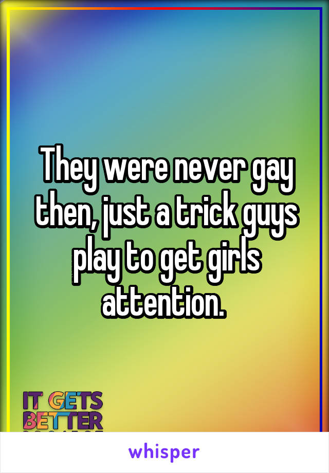 They were never gay then, just a trick guys play to get girls attention. 