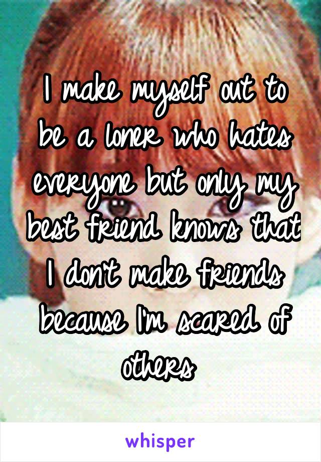 I make myself out to be a loner who hates everyone but only my best friend knows that I don't make friends because I'm scared of others 