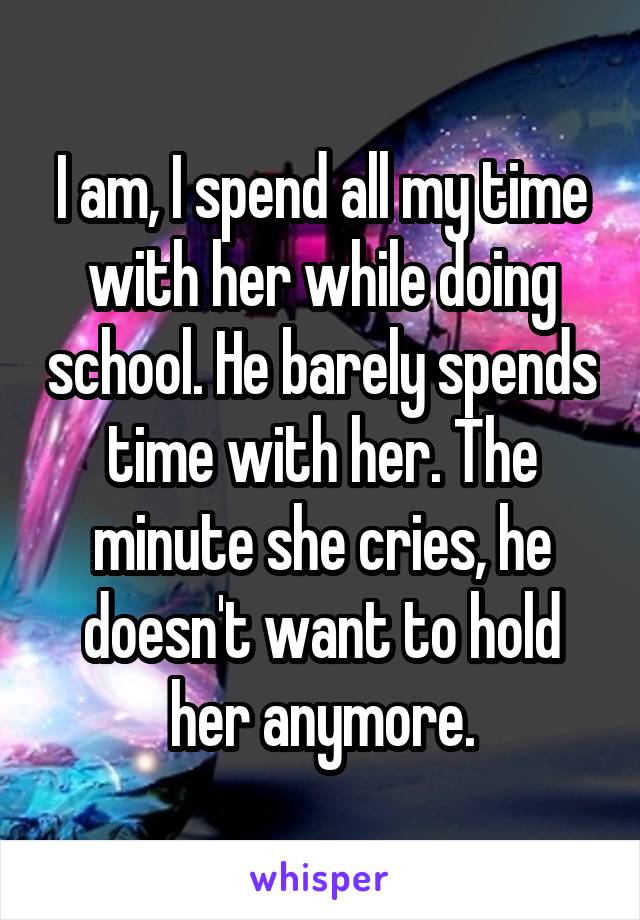 I am, I spend all my time with her while doing school. He barely spends time with her. The minute she cries, he doesn't want to hold her anymore.