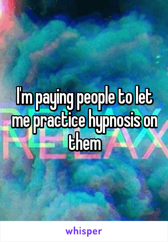 I'm paying people to let me practice hypnosis on them