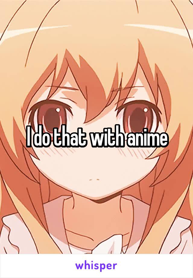 I do that with anime