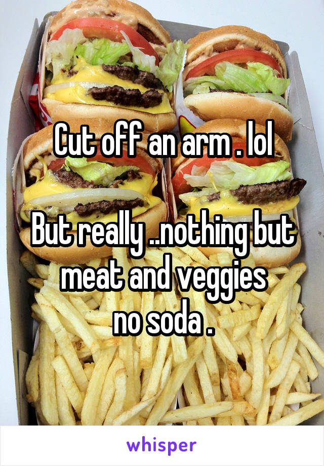 Cut off an arm . lol

But really ..nothing but meat and veggies
 no soda . 