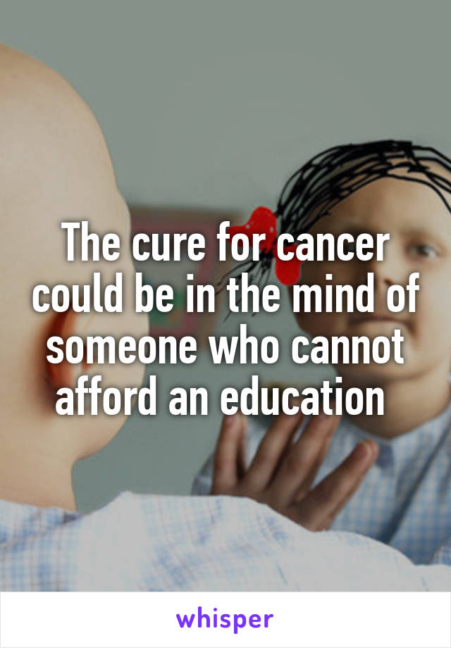 The cure for cancer could be in the mind of someone who cannot afford an education 