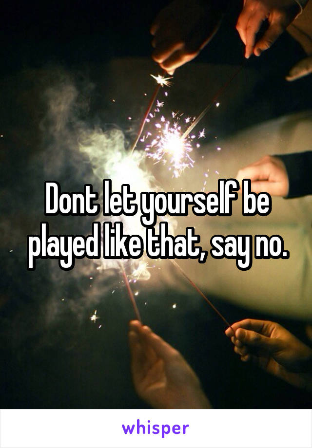 Dont let yourself be played like that, say no.