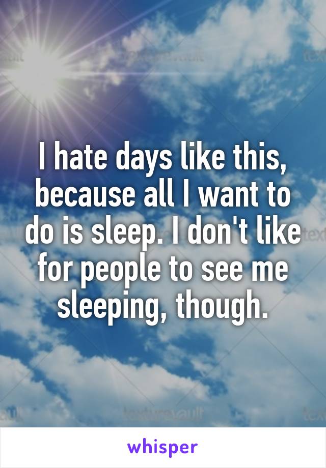 I hate days like this, because all I want to do is sleep. I don't like for people to see me sleeping, though.
