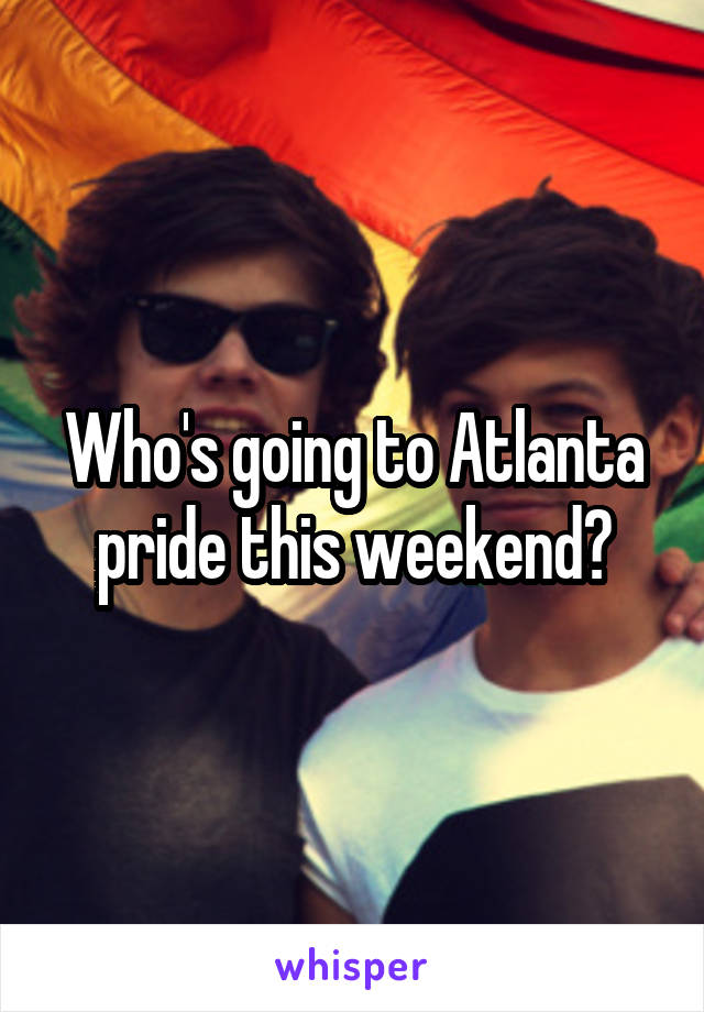 Who's going to Atlanta pride this weekend?
