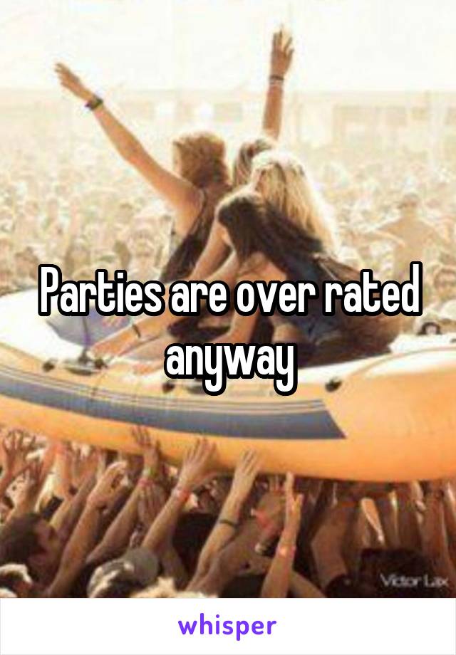 Parties are over rated anyway