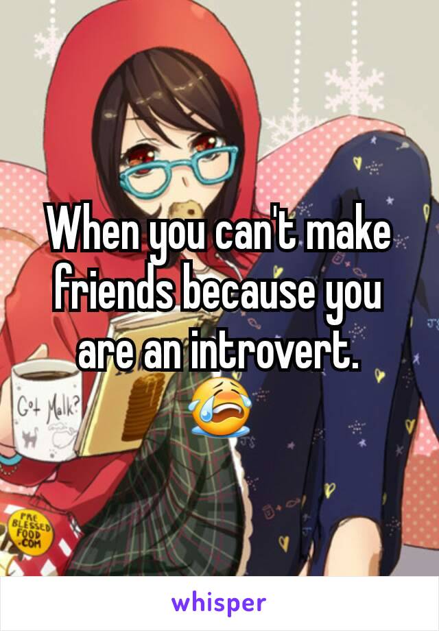 When you can't make friends because you are an introvert.
😭