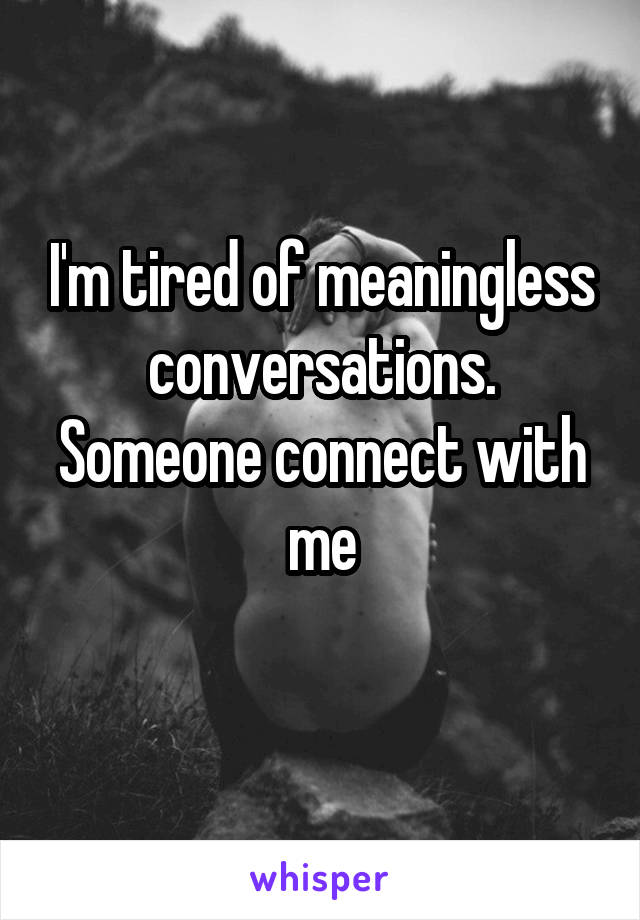 I'm tired of meaningless conversations. Someone connect with me
