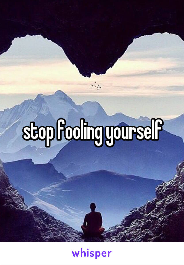 stop fooling yourself