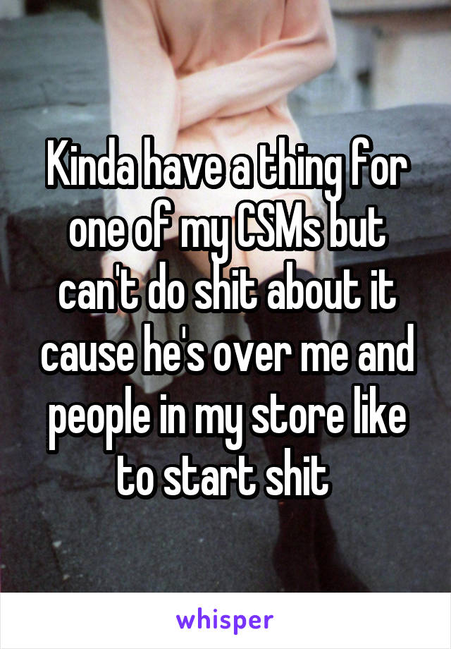 Kinda have a thing for one of my CSMs but can't do shit about it cause he's over me and people in my store like to start shit 